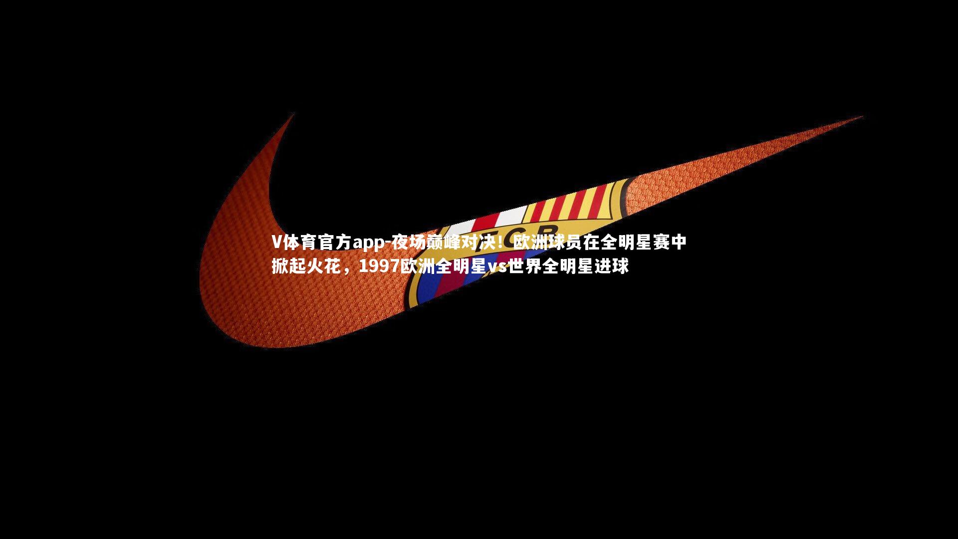 V体育官方app-夜场巅峰对决！欧洲球员在全明星赛中掀起火花，1997欧洲全明星vs世界全明星进球