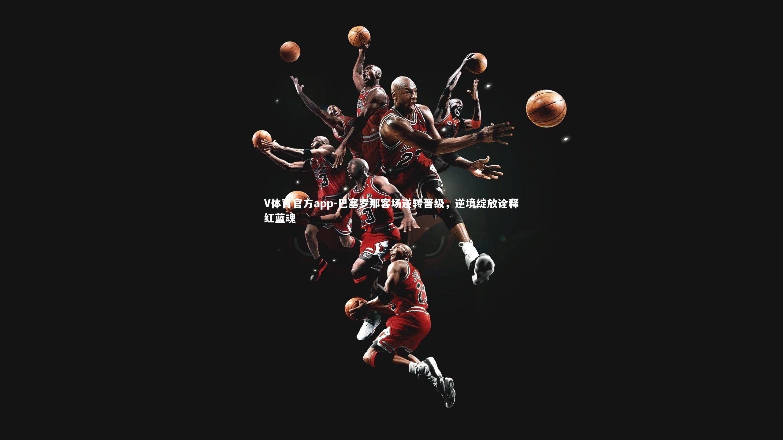 V体育官方app-巴塞罗那客场逆转晋级，逆境绽放诠释红蓝魂