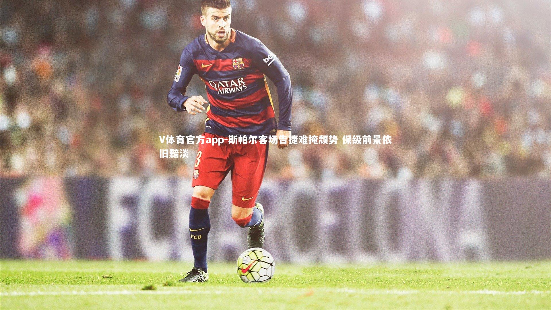 V体育官方app-斯帕尔客场告捷难掩颓势 保级前景依旧黯淡