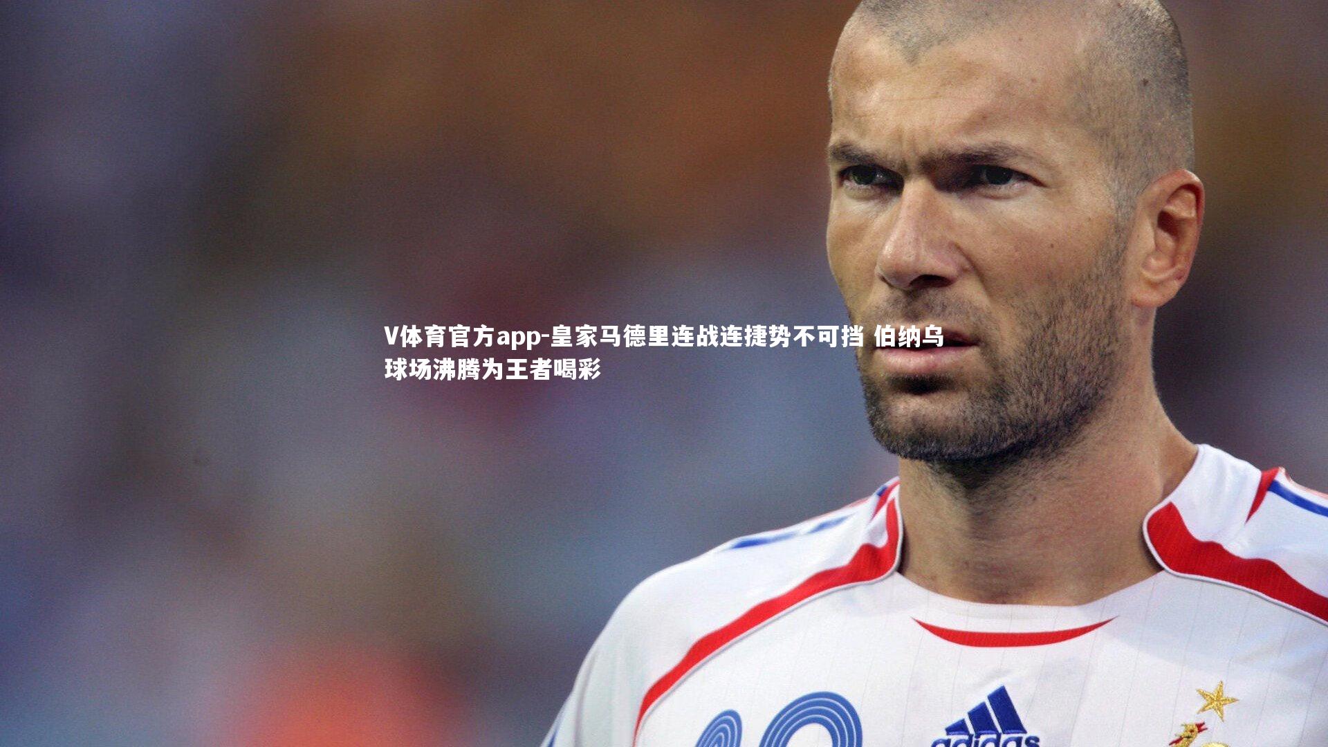 V体育官方app-皇家马德里连战连捷势不可挡 伯纳乌球场沸腾为王者喝彩