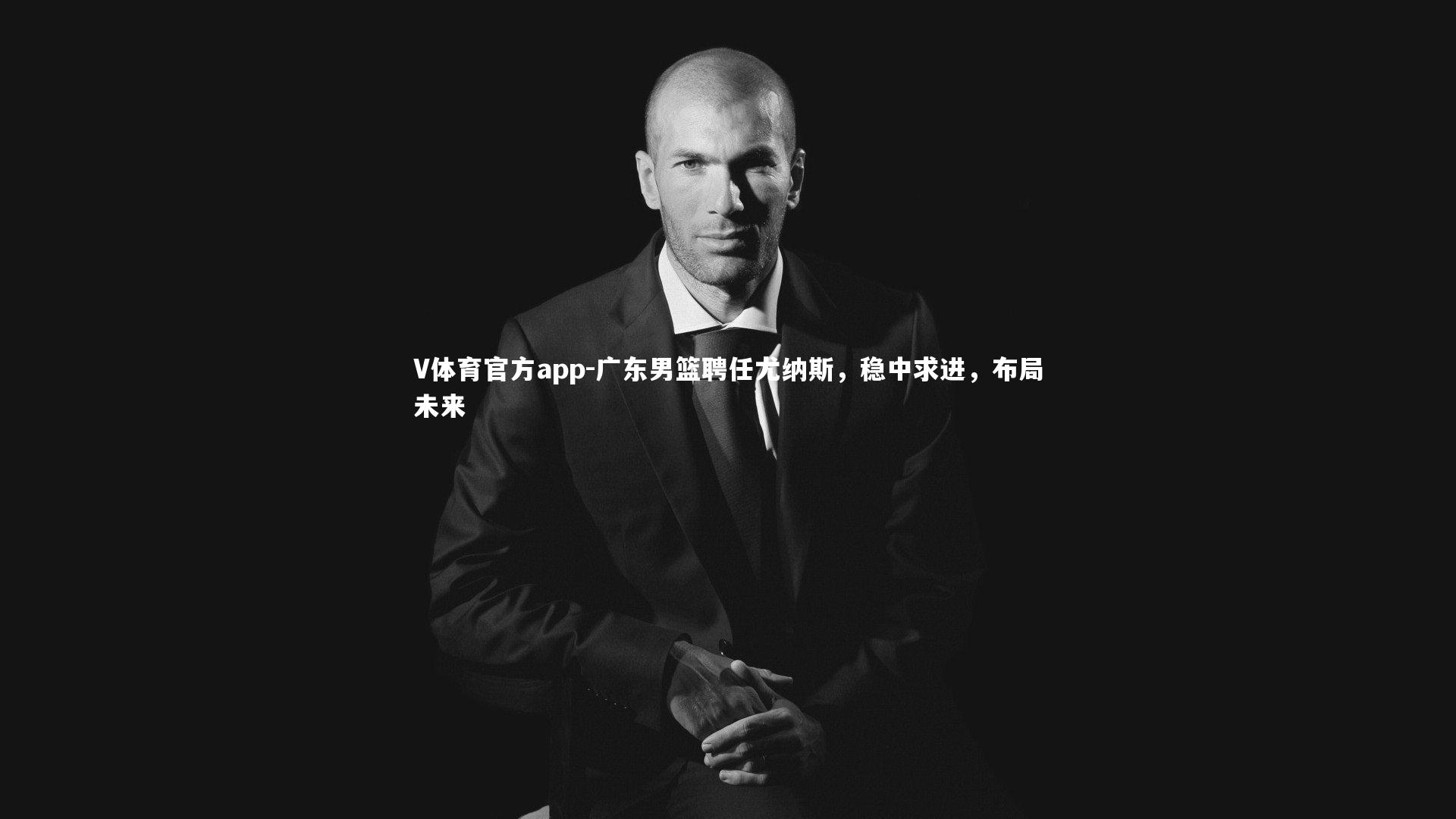 V体育官方app-广东男篮聘任尤纳斯，稳中求进，布局未来