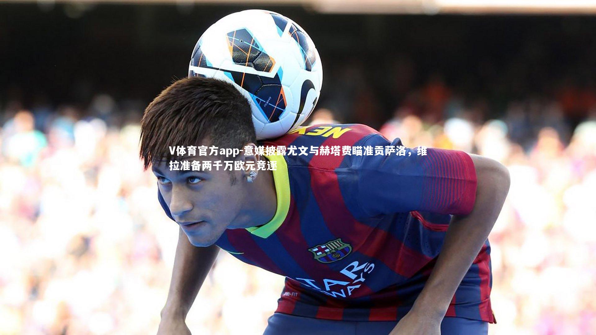 V体育官方app-意媒披露尤文与赫塔费瞄准贡萨洛，维拉准备两千万欧元竞逐