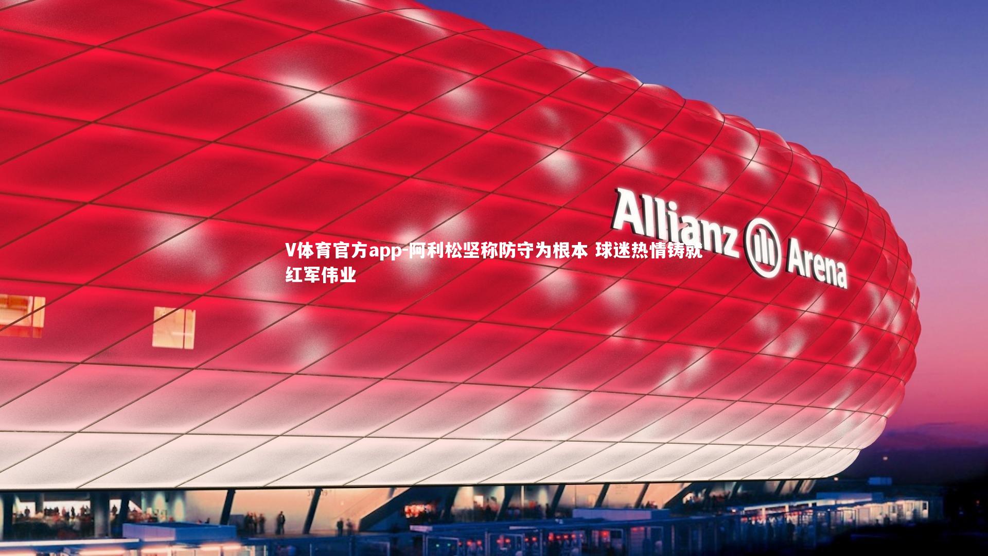 V体育官方app-阿利松坚称防守为根本 球迷热情铸就红军伟业